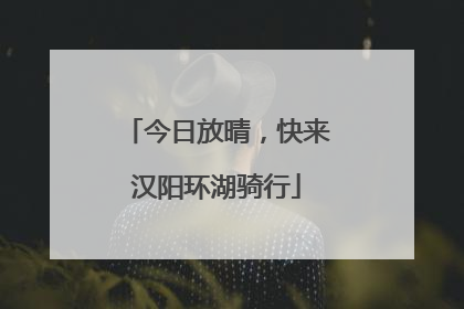 今日放晴，快来汉阳环湖骑行