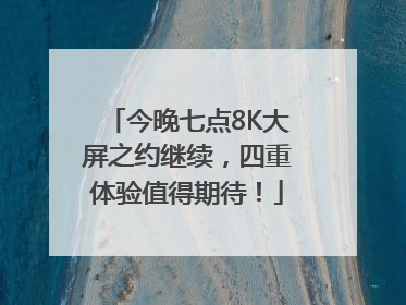 今晚七点8K大屏之约继续，四重体验值得期待！