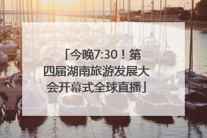 今晚7:30！第四届湖南旅游发展大会开幕式全球直播