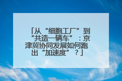 从“细胞工厂”到“共造一辆车”：京津冀协同发展如何跑出“加速度”？