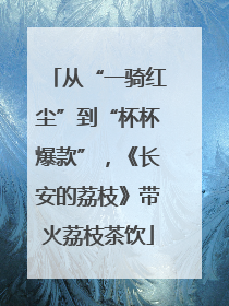 从“一骑红尘”到“杯杯爆款”，《长安的荔枝》带火荔枝茶饮
