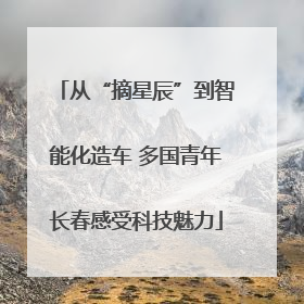 从“摘星辰”到智能化造车 多国青年长春感受科技魅力