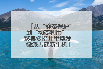 从“静态保护”到“动态利用” 黟县多措并举焕发徽派古建新生机