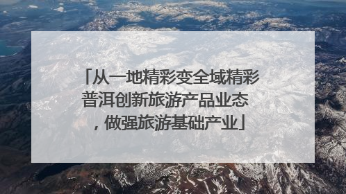 从一地精彩变全域精彩 普洱创新旅游产品业态，做强旅游基础产业