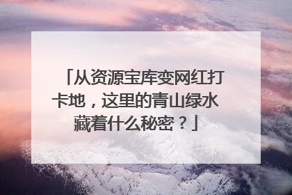 从资源宝库变网红打卡地，这里的青山绿水藏着什么秘密？
