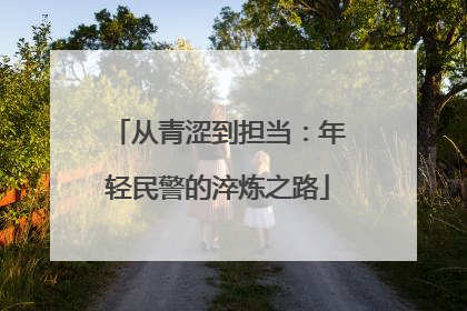 从青涩到担当：年轻民警的淬炼之路