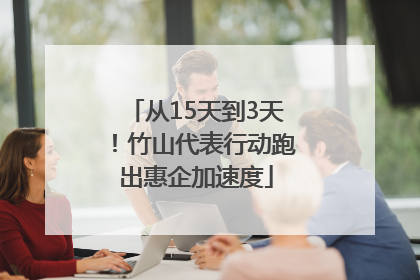 从15天到3天！竹山代表行动跑出惠企加速度