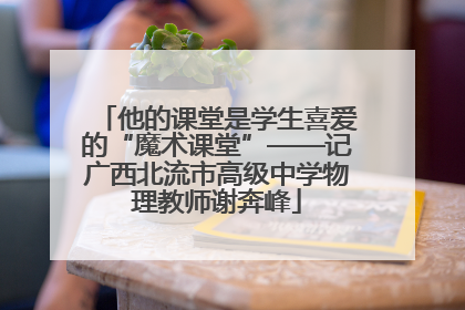 他的课堂是学生喜爱的“魔术课堂”——记广西北流市高级中学物理教师谢奔峰