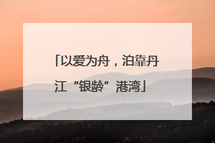 以爱为舟，泊靠丹江“银龄”港湾