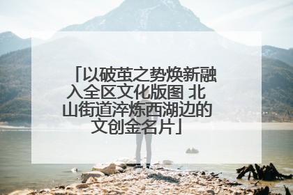 以破茧之势焕新融入全区文化版图 北山街道淬炼西湖边的文创金名片