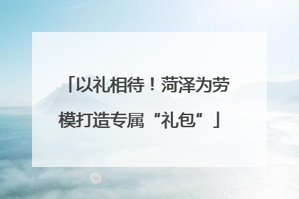 以礼相待！菏泽为劳模打造专属“礼包”