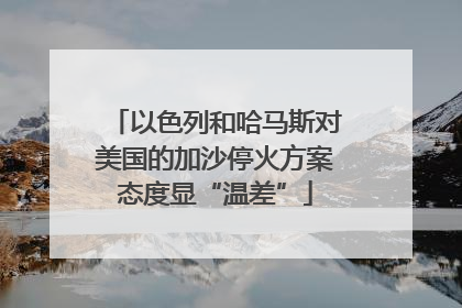 以色列和哈马斯对美国的加沙停火方案态度显“温差”