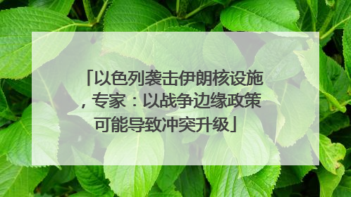 以色列袭击伊朗核设施，专家：以战争边缘政策可能导致冲突升级
