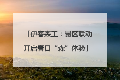伊春森工：景区联动开启春日“森”体验