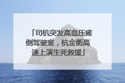 司机突发高血压瘫倒驾驶室，杭金衢高速上演生死救援