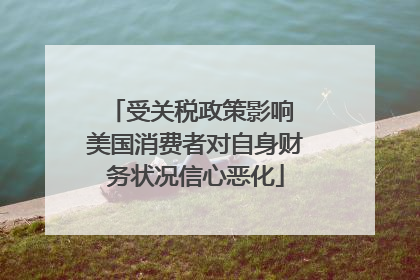 受关税政策影响 美国消费者对自身财务状况信心恶化