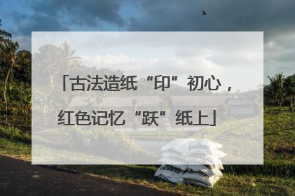 古法造纸“印”初心，红色记忆“跃”纸上