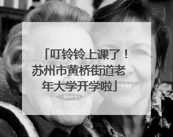 叮铃铃上课了！苏州市黄桥街道老年大学开学啦
