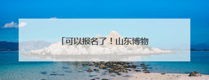 可以报名了！山东博物馆公布6月研学活动