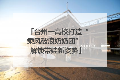 台州一高校打造“乘风破浪奶奶团” 解锁带娃新姿势