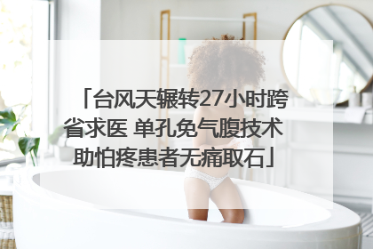 台风天辗转27小时跨省求医 单孔免气腹技术助怕疼患者无痛取石