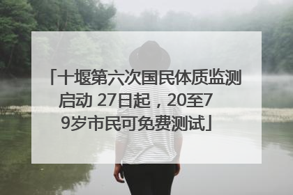 十堰第六次国民体质监测启动 27日起，20至79岁市民可免费测试