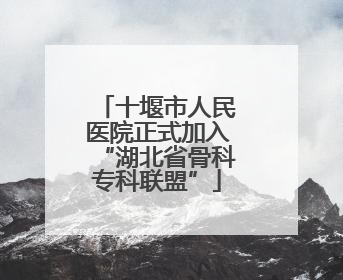 十堰市人民医院正式加入“湖北省骨科专科联盟”