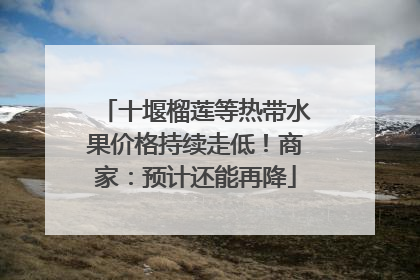 十堰榴莲等热带水果价格持续走低！商家：预计还能再降