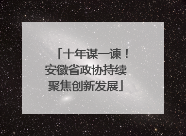 十年谋一谏！安徽省政协持续聚焦创新发展