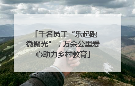 千名员工“乐起跑 微聚光”，万余公里爱心助力乡村教育