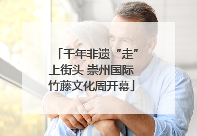 千年非遗“走”上街头 崇州国际竹藤文化周开幕