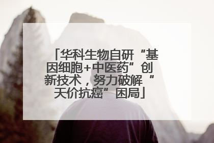 华科生物自研“基因细胞+中医药”创新技术，努力破解“天价抗癌”困局