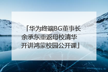 华为终端BG董事长余承东重返母校清华 开讲鸿蒙校园公开课
