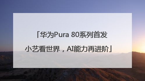 华为Pura 80系列首发小艺看世界，AI能力再进阶