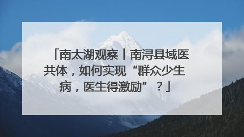 南太湖观察丨南浔县域医共体，如何实现“群众少生病，医生得激励”？