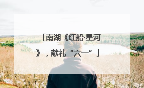 南湖《红船·星河》，献礼“六一”