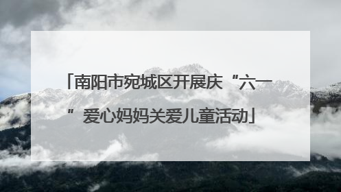 南阳市宛城区开展庆“六一”爱心妈妈关爱儿童活动
