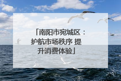 南阳市宛城区：护航市场秩序 提升消费体验