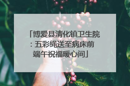 博爱县清化镇卫生院：五彩绳送至病床前 端午祝福暖心间