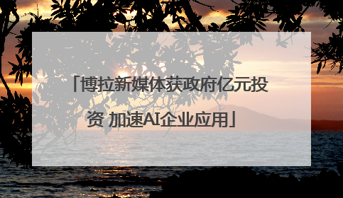 博拉新媒体获政府亿元投资 加速AI企业应用