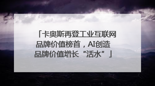卡奥斯再登工业互联网品牌价值榜首，AI创造品牌价值增长“活水”