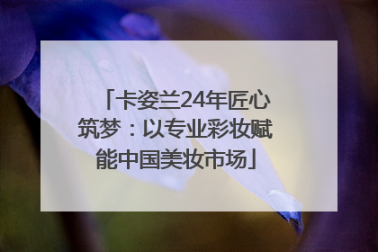 卡姿兰24年匠心筑梦：以专业彩妆赋能中国美妆市场