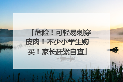 危险！可轻易刺穿皮肉！不少小学生购买！家长赶紧自查