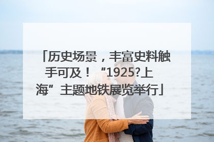 历史场景，丰富史料触手可及！“1925?上海”主题地铁展览举行