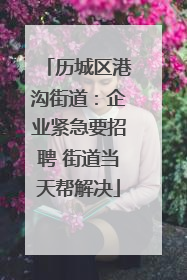 历城区港沟街道：企业紧急要招聘 街道当天帮解决