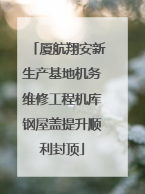 厦航翔安新生产基地机务维修工程机库钢屋盖提升顺利封顶