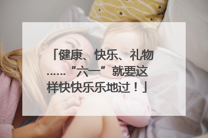 健康、快乐、礼物……“六一”就要这样快快乐乐地过！