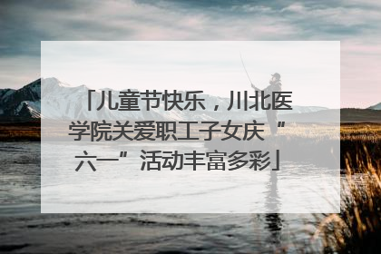 儿童节快乐，川北医学院关爱职工子女庆“六一”活动丰富多彩