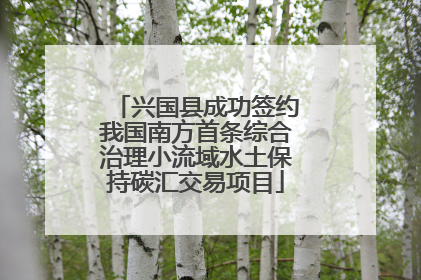 兴国县成功签约我国南方首条综合治理小流域水土保持碳汇交易项目