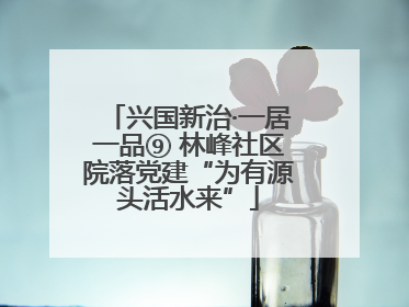兴国新治·一居一品⑨ 林峰社区院落党建“为有源头活水来”